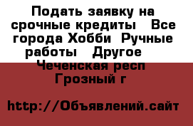 Подать заявку на срочные кредиты - Все города Хобби. Ручные работы » Другое   . Чеченская респ.,Грозный г.